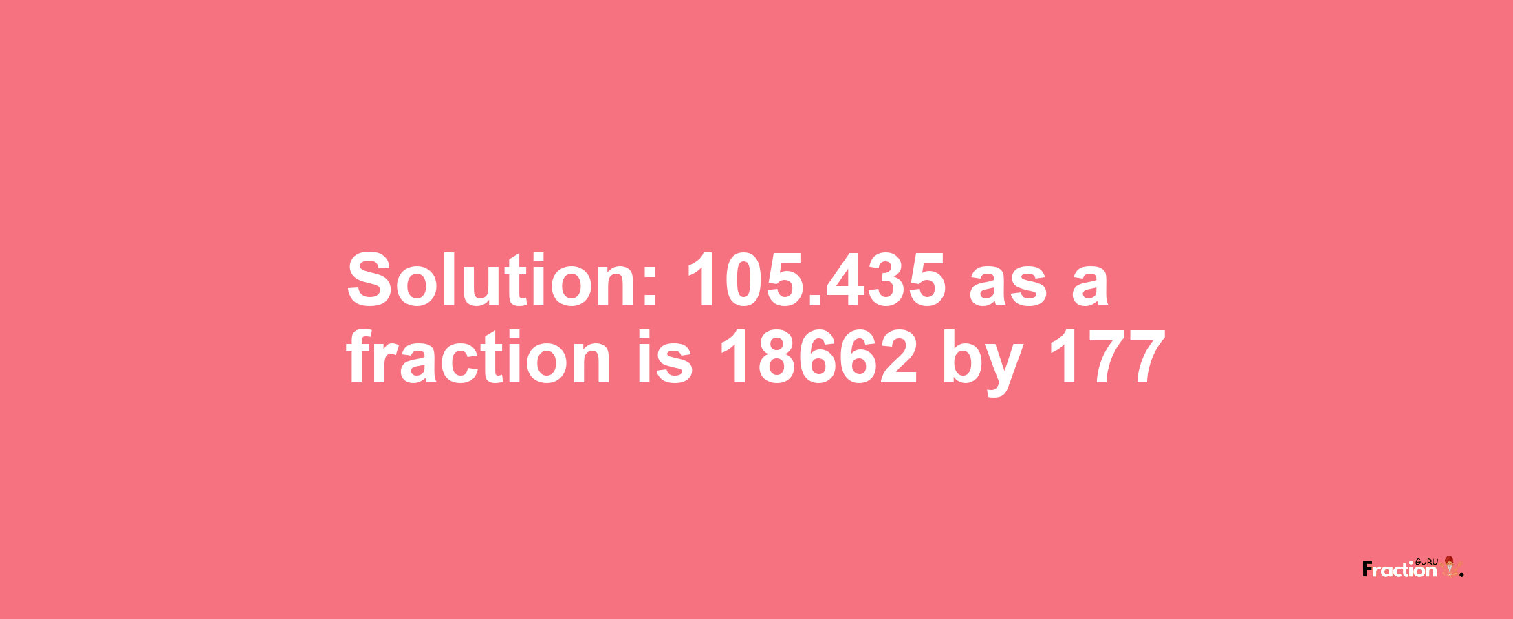 Solution:105.435 as a fraction is 18662/177